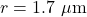 r = 1.7\ \mu\text{m}