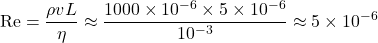 \[\mathrm{Re} = \frac{\rho v L}{\eta} \approx \frac{1000 \times 10^{-6} \times 5\times10^{-6}}{10^{-3}} \approx 5\times10^{-6}\]